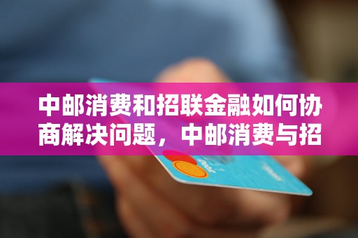 中邮消费和招联金融如何协商解决问题，中邮消费与招联金融合作方式探讨