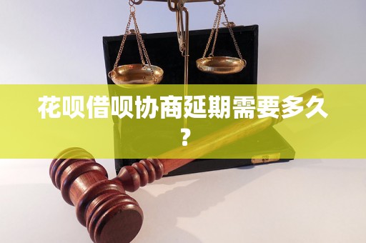 花呗借呗协商延期需要多久？