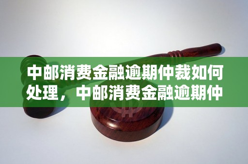 中邮消费金融逾期仲裁如何处理，中邮消费金融逾期仲裁流程详解