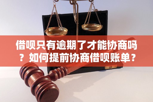 借呗只有逾期了才能协商吗？如何提前协商借呗账单？