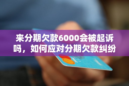 来分期欠款6000会被起诉吗，如何应对分期欠款纠纷