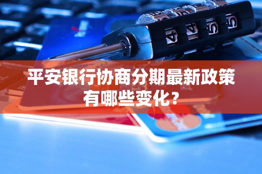 平安银行协商分期最新政策有哪些变化？