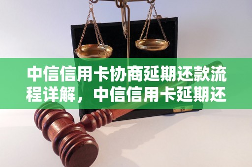 中信信用卡协商延期还款流程详解，中信信用卡延期还款费用怎么计算