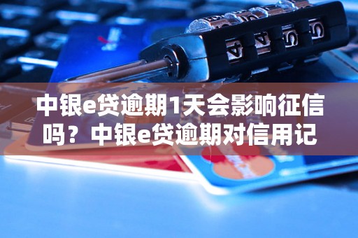 中银e贷逾期1天会影响征信吗？中银e贷逾期对信用记录有什么影响？