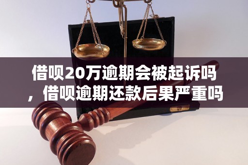 借呗20万逾期会被起诉吗，借呗逾期还款后果严重吗