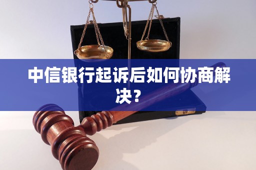 中信银行起诉后如何协商解决？