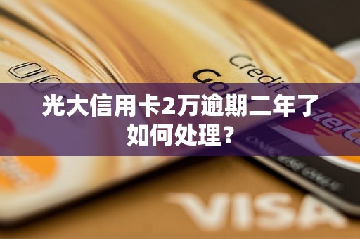光大信用卡2万逾期二年了如何处理？