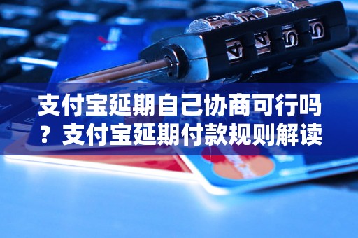 支付宝延期自己协商可行吗？支付宝延期付款规则解读