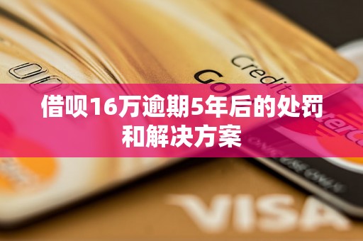 借呗16万逾期5年后的处罚和解决方案