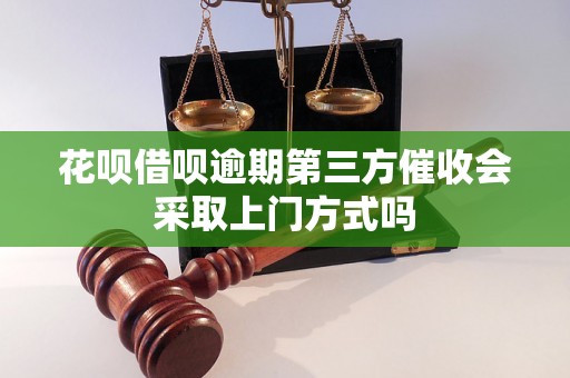 花呗借呗逾期第三方催收会采取上门方式吗