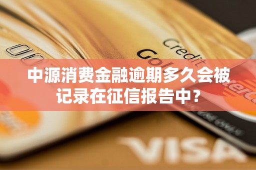 中源消费金融逾期多久会被记录在征信报告中？