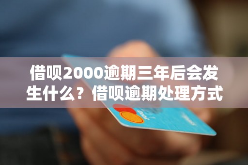 借呗2000逾期三年后会发生什么？借呗逾期处理方式指南