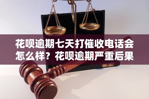 花呗逾期七天打催收电话会怎么样？花呗逾期严重后果揭秘