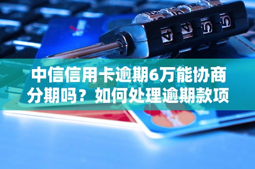 中信信用卡逾期6万能协商分期吗？如何处理逾期款项？