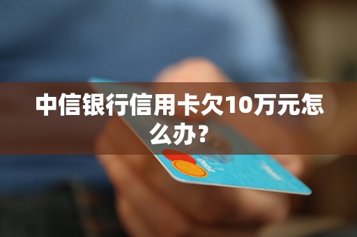 中信银行信用卡欠10万元怎么办？