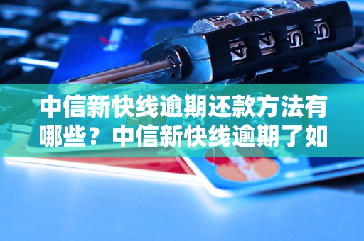 中信新快线逾期还款方法有哪些？中信新快线逾期了如何处理？