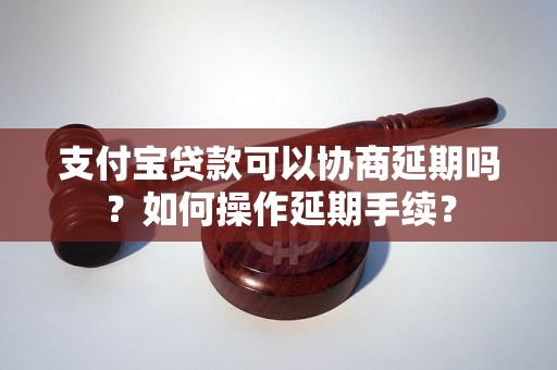 支付宝贷款可以协商延期吗？如何操作延期手续？