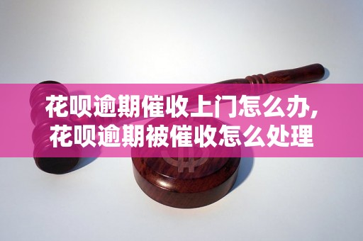 花呗逾期催收上门怎么办,花呗逾期被催收怎么处理