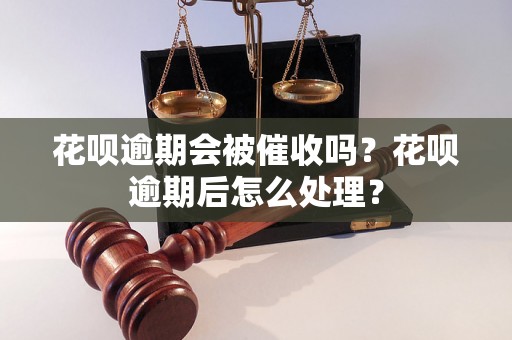 花呗逾期会被催收吗？花呗逾期后怎么处理？