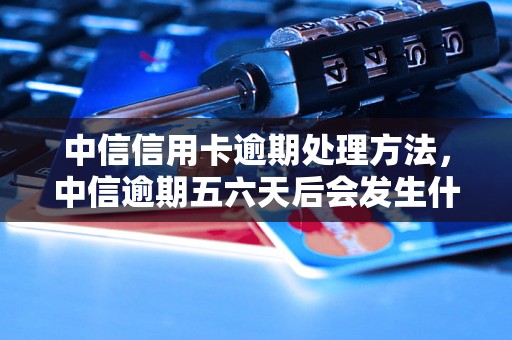 中信信用卡逾期处理方法，中信逾期五六天后会发生什么