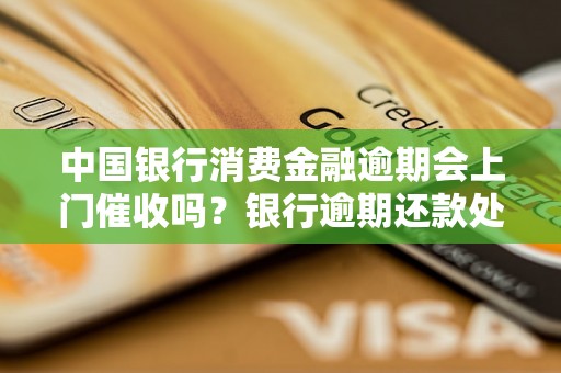 中国银行消费金融逾期会上门催收吗？银行逾期还款处理方式介绍