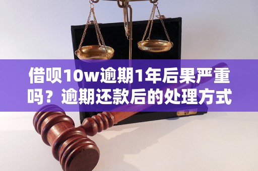 借呗10w逾期1年后果严重吗？逾期还款后的处理方式