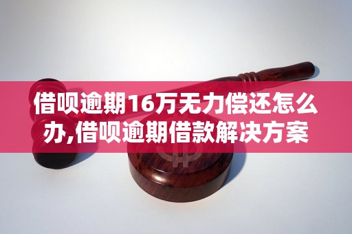 借呗逾期16万无力偿还怎么办,借呗逾期借款解决方案