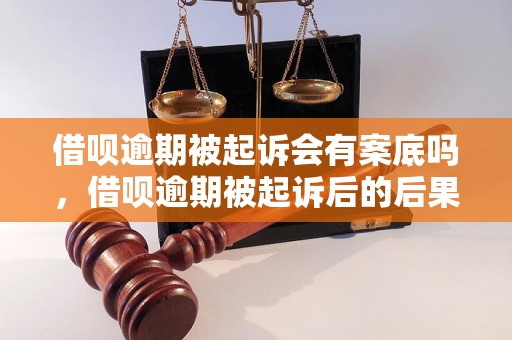 借呗逾期被起诉会有案底吗，借呗逾期被起诉后的后果是什么