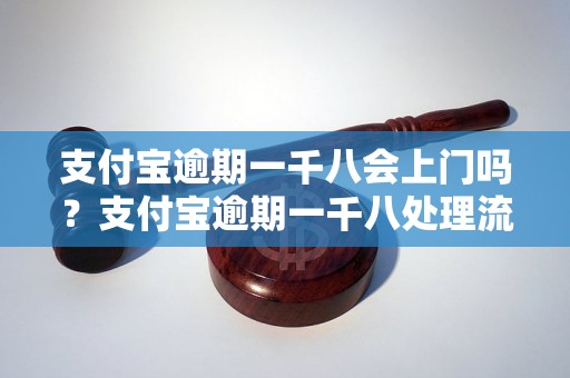 支付宝逾期一千八会上门吗？支付宝逾期一千八处理流程详解