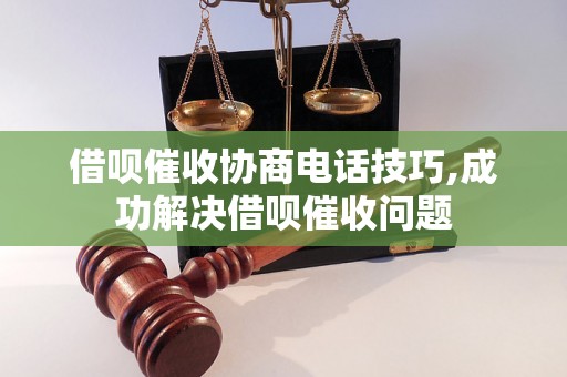 借呗催收协商电话技巧,成功解决借呗催收问题