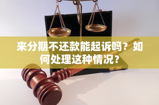 来分期不还款能起诉吗？如何处理这种情况？