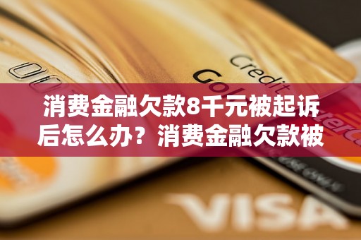 消费金融欠款8千元被起诉后怎么办？消费金融欠款被起诉应该如何应对？