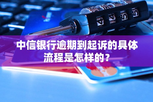 中信银行逾期到起诉的具体流程是怎样的？