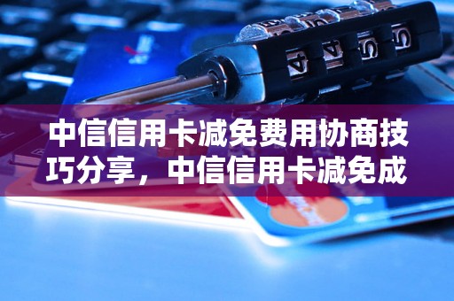 中信信用卡减免费用协商技巧分享，中信信用卡减免成功案例分析