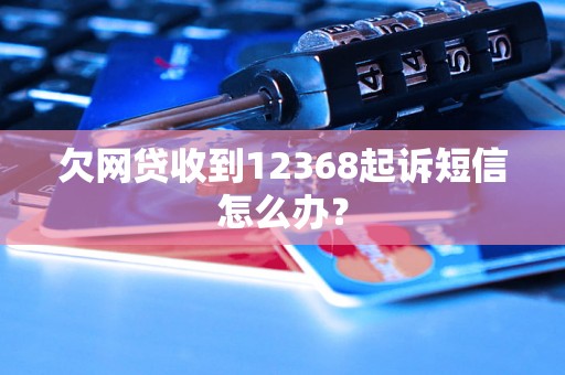 欠网贷收到12368起诉短信怎么办？