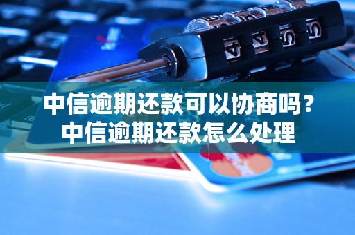 中信逾期还款可以协商吗？中信逾期还款怎么处理