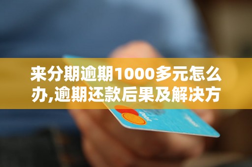 来分期逾期1000多元怎么办,逾期还款后果及解决方法