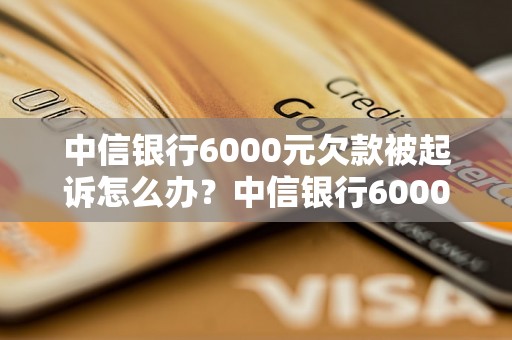 中信银行6000元欠款被起诉怎么办？中信银行6000元债务纠纷处理指南