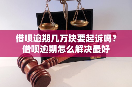 借呗逾期几万块要起诉吗？借呗逾期怎么解决最好