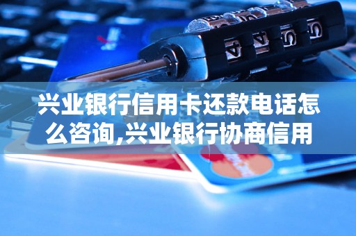 兴业银行信用卡还款电话怎么咨询,兴业银行协商信用卡还款方式