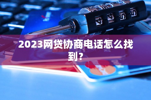 2023网贷协商电话怎么找到？