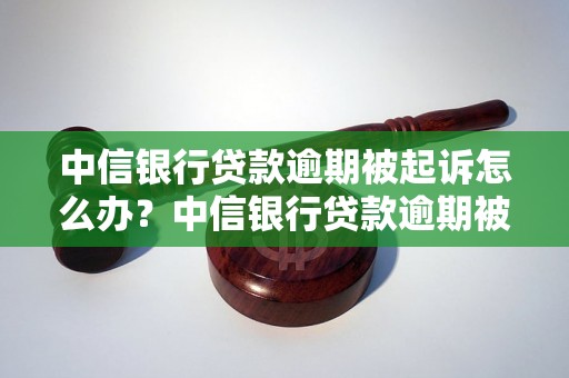 中信银行贷款逾期被起诉怎么办？中信银行贷款逾期被起诉后的解决方案