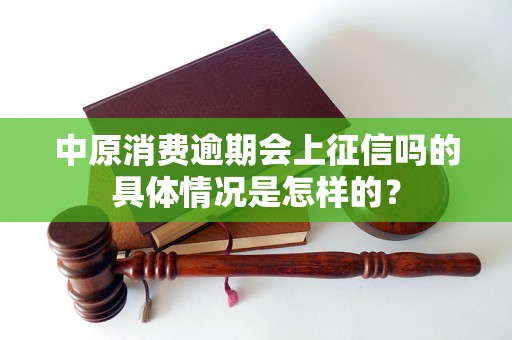 中原消费逾期会上征信吗的具体情况是怎样的？