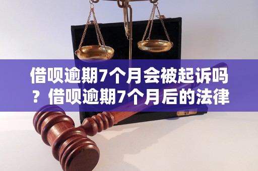 借呗逾期7个月会被起诉吗？借呗逾期7个月后的法律后果