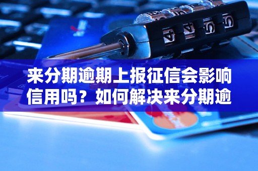 来分期逾期上报征信会影响信用吗？如何解决来分期逾期问题？