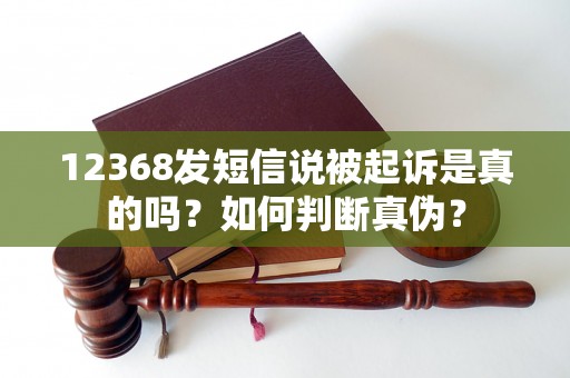 12368发短信说被起诉是真的吗？如何判断真伪？