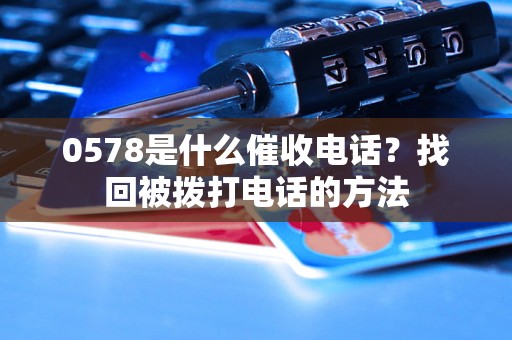 0578是什么催收电话？找回被拨打电话的方法