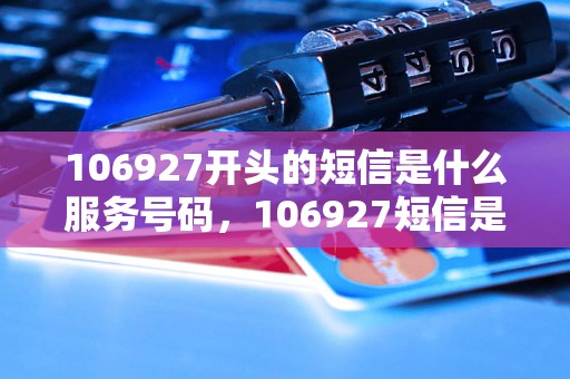 106927开头的短信是什么服务号码，106927短信是哪家公司发来的