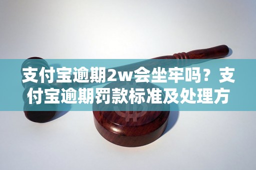 支付宝逾期2w会坐牢吗？支付宝逾期罚款标准及处理方法