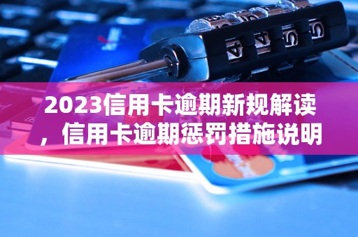 2023信用卡逾期新规解读，信用卡逾期惩罚措施说明